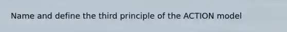 Name and define the third principle of the ACTION model