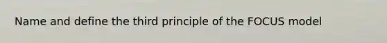 Name and define the third principle of the FOCUS model