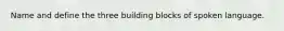 Name and define the three building blocks of spoken language.