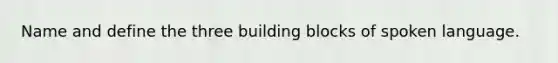 Name and define the three building blocks of spoken language.