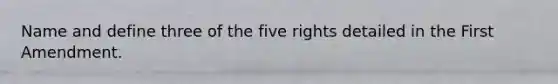 Name and define three of the five rights detailed in the First Amendment.