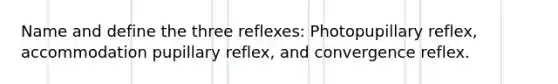 Name and define the three reflexes: Photopupillary reflex, accommodation pupillary reflex, and convergence reflex.