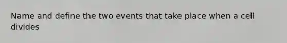 Name and define the two events that take place when a cell divides