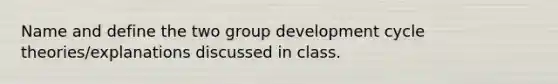 Name and define the two group development cycle theories/explanations discussed in class.