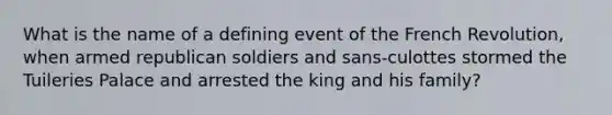 What is the name of a defining event of the French Revolution, when armed republican soldiers and sans-culottes stormed the Tuileries Palace and arrested the king and his family?