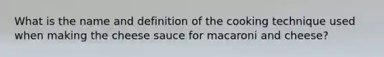 What is the name and definition of the cooking technique used when making the cheese sauce for macaroni and cheese?