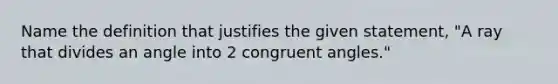 Name the definition that justifies the given statement, "A ray that divides an angle into 2 congruent angles."