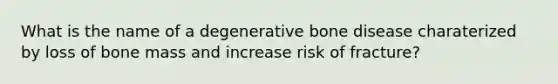 What is the name of a degenerative bone disease charaterized by loss of bone mass and increase risk of fracture?