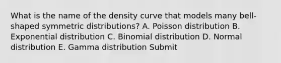 What is the name of the density curve that models many bell-shaped symmetric distributions? A. Poisson distribution B. Exponential distribution C. Binomial distribution D. Normal distribution E. Gamma distribution Submit