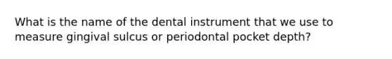 What is the name of the dental instrument that we use to measure gingival sulcus or periodontal pocket depth?