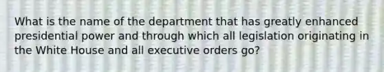 What is the name of the department that has greatly enhanced presidential power and through which all legislation originating in the White House and all executive orders go?