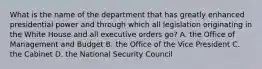 What is the name of the department that has greatly enhanced presidential power and through which all legislation originating in the White House and all executive orders go? A. the Office of Management and Budget B. the Office of the Vice President C. the Cabinet D. the National Security Council