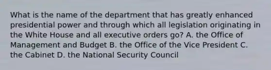 What is the name of the department that has greatly enhanced presidential power and through which all legislation originating in the White House and all executive orders go? A. the Office of Management and Budget B. the Office of the Vice President C. the Cabinet D. the National Security Council