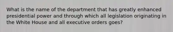 What is the name of the department that has greatly enhanced presidential power and through which all legislation originating in the White House and all executive orders goes?