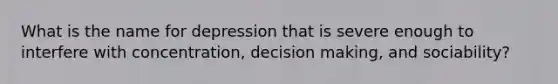 What is the name for depression that is severe enough to interfere with concentration, decision making, and sociability?