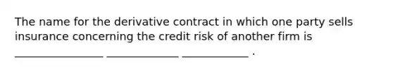 The name for the derivative contract in which one party sells insurance concerning the credit risk of another firm is ________________ _____________ ____________ .