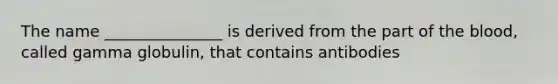 The name _______________ is derived from the part of the blood, called gamma globulin, that contains antibodies
