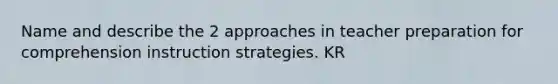 Name and describe the 2 approaches in teacher preparation for comprehension instruction strategies. KR