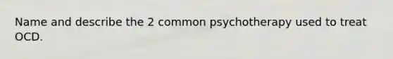 Name and describe the 2 common psychotherapy used to treat OCD.