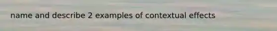 name and describe 2 examples of contextual effects