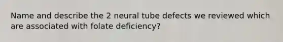 Name and describe the 2 neural tube defects we reviewed which are associated with folate deficiency?