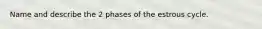 Name and describe the 2 phases of the estrous cycle.