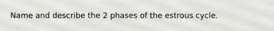 Name and describe the 2 phases of the estrous cycle.