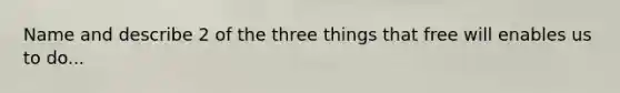 Name and describe 2 of the three things that free will enables us to do...