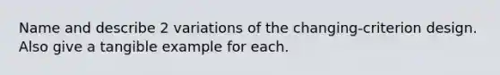 Name and describe 2 variations of the changing-criterion design. Also give a tangible example for each.