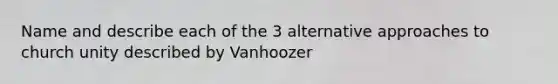 Name and describe each of the 3 alternative approaches to church unity described by Vanhoozer