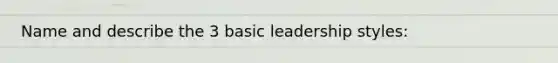 Name and describe the 3 basic leadership styles: