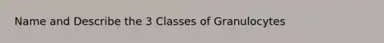 Name and Describe the 3 Classes of Granulocytes