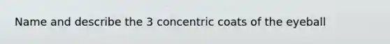 Name and describe the 3 concentric coats of the eyeball