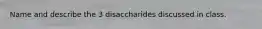 Name and describe the 3 disaccharides discussed in class.