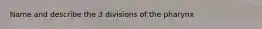 Name and describe the 3 divisions of the pharynx