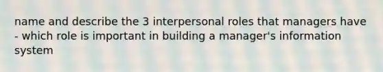 name and describe the 3 interpersonal roles that managers have - which role is important in building a manager's information system