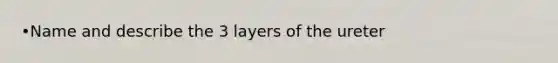 •Name and describe the 3 layers of the ureter