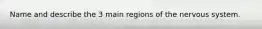 Name and describe the 3 main regions of the nervous system.