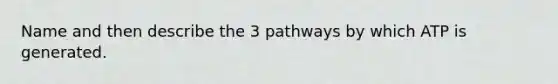 Name and then describe the 3 pathways by which ATP is generated.