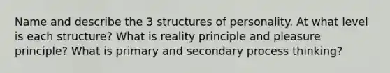 Name and describe the 3 structures of personality. At what level is each structure? What is reality principle and pleasure principle? What is primary and secondary process thinking?