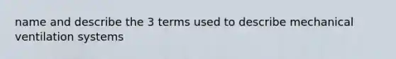 name and describe the 3 terms used to describe mechanical ventilation systems