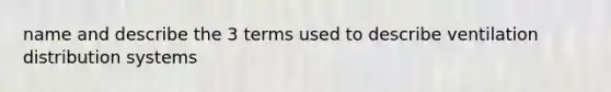 name and describe the 3 terms used to describe ventilation distribution systems