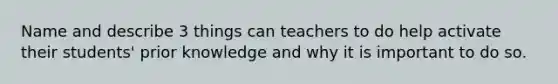 Name and describe 3 things can teachers to do help activate their students' prior knowledge and why it is important to do so.