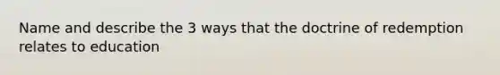 Name and describe the 3 ways that the doctrine of redemption relates to education