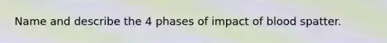 Name and describe the 4 phases of impact of blood spatter.