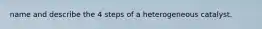 name and describe the 4 steps of a heterogeneous catalyst.