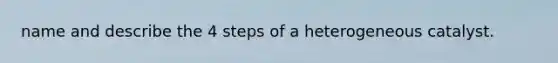 name and describe the 4 steps of a heterogeneous catalyst.