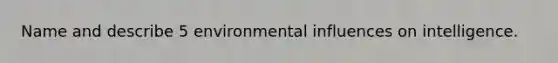 Name and describe 5 environmental influences on intelligence.