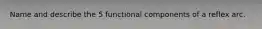 Name and describe the 5 functional components of a reflex arc.