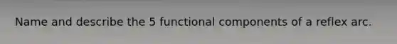 Name and describe the 5 functional components of a reflex arc.